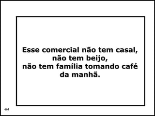 Esse comercial não tem casal,
             não tem beijo,
      não tem família tomando café
               da manhã.



005                               Colacio.j
 