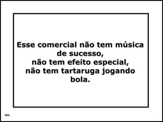 Esse comercial não tem música
               de sucesso,
         não tem efeito especial,
        não tem tartaruga jogando
                  bola.



006                                   Colacio.j
 
