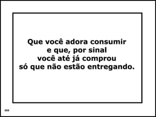 Que você adora consumir
             e que, por sinal
          você até já comprou
      só que não estão entregando.




008                                  Colacio.j
 