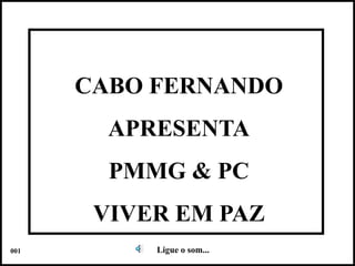 CABO FERNANDO
        APRESENTA
        PMMG & PC
       VIVER EM PAZ
001        Ligue o som...   Colacio.j
 