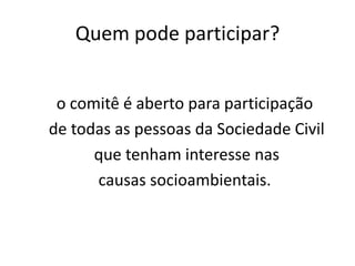 Quem pode participar?


 o comitê é aberto para participação
de todas as pessoas da Sociedade Civil
      que tenham interesse nas
      causas socioambientais.
 