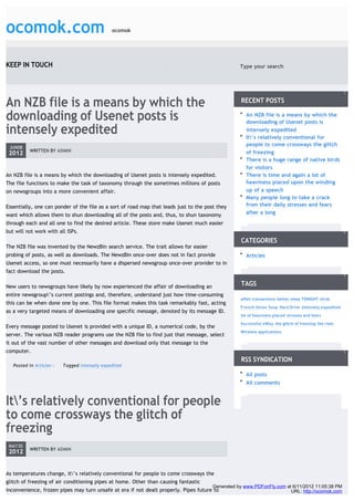 ocomok.com                                     ocomok




KEEP IN TOUCH                                                                                      Type your search                                   GO




An NZB file is a means by which the                                                                RECENT POSTS

downloading of Usenet posts is                                                                       An NZB file is a means by which the
                                                                                                     downloading of Usenet posts is
intensely expedited                                                                                  intensely expedited
                                                                                                     It’s relatively conventional for
                                                                                                     people to come crossways the glitch
 JUN08
           WRITTEN BY ADMIN                                                                          of freezing
 2012
                                                                                                     There is a huge range of native birds
                                                                                                     for visitors
An NZB file is a means by which the downloading of Usenet posts is intensely expedited.              There is time and again a lot of
The file functions to make the task of taxonomy through the sometimes millions of posts              heaviness placed upon the winding
on newsgroups into a more convenient affair.                                                         up of a speech
                                                                                                     Many people long to take a crack
Essentially, one can ponder of the file as a sort of road map that leads just to the post they       from their daily stresses and fears
want which allows them to shun downloading all of the posts and, thus, to shun taxonomy              after a long
through each and all one to find the desired article. These store make Usenet much easier
but will not work with all ISPs.
                                                                                                   CATEGORIES
The NZB file was invented by the NewzBin search service. The trait allows for easier
probing of posts, as well as downloads. The NewzBin once-over does not in fact provide               Articles
Usenet access, so one must necessarily have a dispersed newsgroup once-over provider to in
fact download the posts.

New users to newsgroups have likely by now experienced the affair of downloading an                TAGS
entire newsgroup’s current postings and, therefore, understand just how time-consuming
                                                                                                   affair transactions better sleep TONIGHT birds
this can be when done one by one. This file format makes this task remarkably fast, acting
                                                                                                   French Onion Soup Hard Drive intensely expedited
as a very targeted means of downloading one specific message, denoted by its message ID.
                                                                                                   lot of heaviness placed stresses and fears

                                                                                                   Successful eWay the glitch of freezing the riots
Every message posted to Usenet is provided with a unique ID, a numerical code, by the
                                                                                                   Wireless applications
server. The various NZB reader programs use the NZB file to find just that message, select
it out of the vast number of other messages and download only that message to the
computer.
                                                                                                   RSS SYNDICATION
   Posted in Articles -   Tagged intensely expedited
                                                                                                     All posts
                                                                                                     All comments


It’s relatively conventional for people
to come crossways the glitch of
freezing
 MAY30
           WRITTEN BY ADMIN
 2012


As temperatures change, it’s relatively conventional for people to come crossways the
glitch of freezing of air conditioning pipes at home. Other than causing fantastic
                                                                                        Generated by www.PDFonFly.com at 6/11/2012 11:05:38 PM
inconvenience, frozen pipes may turn unsafe at era if not dealt properly. Pipes future to                               URL: http://ocomok.com
 