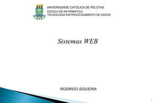   Sistemas WEB   RODRIGO SIQUEIRA UNIVERSIDADE CATÓLICA DE PELOTAS ESCOLA DE INFORMÁTICA TECNOLOGIA EM PROCESSAMENTO DE DADOS 