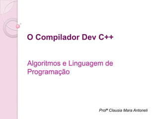 Profª Clausia Mara Antoneli
O Compilador Dev C++
Algoritmos e Linguagem de
Programação
 