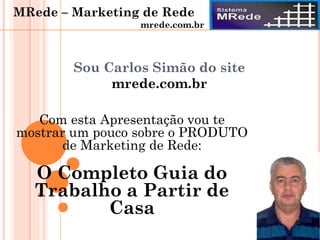 Sou Carlos Simão do site
mrede.com.br
Com esta Apresentação vou te
mostrar um pouco sobre o PRODUTO
de Marketing de Rede:
O Completo Guia do
Trabalho a Partir de
Casa
MRede – Marketing de Rede
mrede.com.br
 