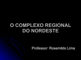 O COMPLEXO REGIONAL DO NORDESTE Professor: Rosemildo Lima 