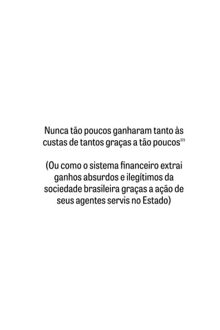Nunca tão poucos ganharam tanto às
custas de tantos graças a tão poucos323
(Ou como o sistema financeiro extrai
ganhos absurdos e ilegítimos da
sociedade brasileira graças a ação de
seus agentes servis no Estado)
 