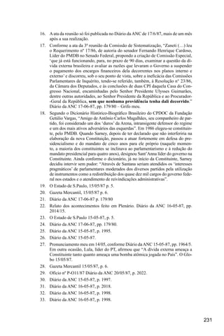 231
16.	 A ata da reunião só foi publicada no Diário da ANC de 17/6/87, mais de um mês
após a sua realização.
17.	 Conforme a ata da 3ª reunião da Comissão de Sistematização, “Zaneti (…) leu
o Requerimento nº 17/86, de autoria do senador Fernando Henrique Cardoso,
Líder do PMDB no Senado Federal, propondo a criação de Comissão Especial,
‘que já está funcionando, para, no prazo de 90 dias, examinar a questão da dí-
vida externa brasileira e avaliar as razões que levaram o Governo a suspender
o pagamento dos encargos financeiros dela decorrentes nos planos interno e
externo’ e discorreu, sob o seu ponto de vista, sobre a ineficácia das Comissões
Parlamentares de Inquérito, tendo-se referido, também, à Resolução n° 23/86,
da Câmara dos Deputados, e às conclusões de duas CPI daquela Casa do Con-
gresso Nacional, encaminhadas pelo Senhor Presidente Ulysses Guimarães,
dentre outras autoridades, ao Senhor Presidente da República e ao Procurador-
-Geral da República, sem que nenhuma providência tenha dali decorrido.”
Diário da ANC 17-06-87, pp. 179/80 – Grifo meu.
18.	 Segundo o Dicionário Histórico-Biográfico Brasileiro do CPDOC da Fundação
Getúlio Vargas, “Amigo de Antônio Carlos Magalhães, seu companheiro de par-
tido, foi considerado um dos ‘duros’ da Arena, intransigente defensor do regime
e um dos mais ativos adversários das esquerdas”. Em 1986 elegeu-se constituin-
te, pelo PMDB. Quando Sarney, depois de ter declarado que não interferiria na
elaboração da nova Constituição, passou a atuar fortemente em defesa do pre-
sidencialismo e do mandato de cinco anos para ele próprio (naquele momen-
to, a maioria dos constituintes se inclinava ao parlamentarismo e à redução do
mandato presidencial para quatro anos), designou Sant’Anna líder do governo na
Constituinte. Ainda conforme o dicionário, já no início da Constituinte, Sarney
decidiu intervir sem pudor: “Através de Santana seriam atendidos os ‘interesses
pragmáticos’ de parlamentares moderados dos diversos partidos pela utilização
de instrumentos como a redistribuição dos quase dez mil cargos do governo fede-
ral nos estados e o atendimento de reivindicações administrativas”.
19.	 O Estado de S.Paulo, 15/05/87 p. 5.
20.	 Gazeta Mercantil, 15/05/87 p. 6.
21.	 Diário da ANC 17-06-87 p. 179/80
22.	 Relato dos acontecimentos feito em Plenário. Diário da ANC 16-05-87, pp.
2014/15.
23.	 O Estado de S.Paulo 15-05-87, p. 5.
24.	 Diário da ANC 17-06-87, pp. 179/80.
25.	 Diário da ANC 15-05-87, p. 1995.
26.	 Diário da ANC 15-05-87.
27.	 Pronunciamento meu em 14/05, conforme Diário daANC 15-05-87, pp. 1964/5.
Em outra ocasião, Lula, líder do PT, afirmou que “A dívida externa ameaça a
Constituinte tanto quanto ameaça uma bomba atômica jogada no País”. O Glo-
bo 15/05/87.
28.	 Gazeta Mercantil 15/05/87, p. 6.
29.	 Ofício nº P-O11/87 Diário da ANC 20/05/87, p. 2022.
30.	 Diário da ANC 15-05-87, p. 1997.
31.	 Diário da ANC 16-05-87, p. 2018.
32.	 Diário da ANC 16-05-87, p. 1998.
33.	 Diário da ANC 16-05-87, p. 1998.
 