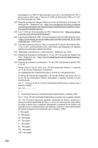 250
promulgada a Lei 8201/91 que prorrogava até o dia 31 de dezembro de 1991 o
prazo a que se refere o art. 1° das Leis n° 8.056, de 28 de junho 1990, e n° 8.127,
de 20 de dezembro de 1990.
228.	Biografia de Marcílio Marques Moreira no sítio do Ministério da Fazenda <fa-
zenda.gov.br>. Disponível em: <http://www.fazenda.gov.br/acesso-a-informa-
cao/institucional/galeria-de-ministros/pasta-republica/pasta-republica-minis-
tros/marcilio-marques-moreira>.
229.	Lei n° 8.392, de 30 de dezembro de 1991. Disponível em: <http://www.planal-
to.gov.br/ccivil_03/leis/L8392.htm#art1>.
230.	 ConstituiçãoFederalde1988–textopromulgadoem05/10/1988.Disponívelem:
<https://www.senado.gov.br/atividade/const/con1988/CON1988_05.10.1988/
CON1988.asp>. Grifos meus.
231.	Caso dos americanos Boston, Chase e em parte do Citibank e do britânico Ban-
co de Londres, posteriormente Loyds, entre outros, que chegaram a ter algumas
agências nas principais cidades brasileiras.
232.	“Regulação, concorrência e o setor bancário – Reflexões, pp. 183/4.
233.	Proposta de Emenda à Constituição n° 21, de 1997, de autoria do senador José
Serra. Disponível em: <http://www25.senado.leg.br/web/atividade/materias/-/
materia/839/pdf>.
234.	Proposta de emenda à constituição n° 53, de 1999. (Do Senado Federal): PEC
n° 21/97.
Altera o inciso V do art. 163 e o art. 192 da Constituição Federal, e o caput do
art. 52 do Ato das Disposições Transitórias.
(À COMISSÃO DE CONSTITUIÇÃO E JUSTIÇA E DE REDAÇÃO)
As Mesas da Câmara dos Deputados e do Senado Federal, nos termos do § 3º
do art. 60 da Constituição Federal, promulgam a seguinte Emenda ao texto
constitucional:
Art. 1° – O inciso V do art. 163 da Constituição Federal passa a vigorar com a
seguinte redação: ·
Art. 163........................
(…)
V – fiscalização financeira da administração pública direta e indireta; (NR)
Art. 2°. O art. 192 da Constituição Federal passa a vigorar com a seguinte redação:
Art. 192. O sistema financeiro nacional, estruturado de forma a promover o
desenvolvimento equilibrado do País e a servir aos interesses da coletividade,
em todas as partes que o compõem, abrangendo a cooperativas de crédito, será
regulado por leis complementares, que disporão, inclusive, sobre a participação
do capital estrangeiro nas instituições que o integram. (NR)
I – Revogado.
II – Revogado.
III – Revogado.
IV – Revogado.
V – Revogado
VI – Revogado
VII – Revogado.
VIII – Revogado.
 