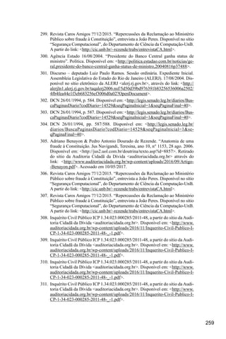 259
299.	Revista Caros Amigos ??/12/2015. “Repercussões da Reclamação ao Ministério
Público sobre fraude à Constituição”, entrevista a João Peres. Disponível no sítio
“Segurança Computacional”, do Departamento de Ciência da Computação-UnB.
A partir do link: <http://cic.unb.br/~rezende/trabs/entrevistaCA.html>.
300.	Agência Estado 16/08/2004. “Presidente do Banco Central ganha status de
ministro”. Política. Disponível em: <http://politica.estadao.com.br/noticias/ge-
ral,presidente-do-banco-central-ganha-status-de-ministro,20040816p37488>.
301.	Discurso – deputado Luiz Paulo Ramos. Sessão ordinária. Expediente Inicial.
Assembleia Legislativa do Estado do Rio de Janeiro (ALERJ). 17/08/2004. Dis-
ponível no sítio eletrônico da ALERJ <alerj.rj.gov.br>, através do link: <http://
alerjln1.alerj.rj.gov.br/taqalerj2006.nsf/5d50d39bd976391b83256536006a2502/
4fb4fea44e1f3eb683256ef3006d0a02?OpenDocument>.
302.	 DCN 26/01/1994, p. 584. Disponível em: <http://legis.senado.leg.br/diarios/Bus-
caPaginasDiario?codDiario=14529&seqPaginaInicial=1&seqPaginaFinal=40>.
303.	 DCN 26/01/1994, p. 587. Disponível em: <http://legis.senado.leg.br/diarios/Bus-
caPaginasDiario?codDiario=14529&seqPaginaInicial=1&seqPaginaFinal=40>.
304.	DCN 26/01/1994, pp. 587/588. Disponível em: <http://legis.senado.leg.br/
diarios/BuscaPaginasDiario?codDiario=14529&seqPaginaInicial=1&se-
qPaginaFinal=40>.
305.	Adriano Benayon & Pedro Antonio Dourado de Rezende. “Anatomia de uma
fraude à Constituição. Jus Navigandi, Teresina, ano 10, n° 1153, 28 ago. 2006.
Disponível em: <http://jus2.uol.com.br/doutrina/texto.asp?id=8857>. Retirado
do sítio da Auditoria Cidadã da Dívida <auditoriacidada.org.br> através do
link: <http://www.auditoriacidada.org.br/wp-content/uploads/2016/09/Artigo-
-Benayon.pdf>. Acessado em 10/05/2017.
306.	Revista Caros Amigos ??/12/2015. “Repercussões da Reclamação ao Ministério
Público sobre fraude à Constituição”, entrevista a João Peres. Disponível no sítio
“Segurança Computacional”, do Departamento de Ciência da Computação-UnB.
A partir do link: <http://cic.unb.br/~rezende/trabs/entrevistaCA.html>.
307.	Revista Caros Amigos ??/12/2015. “Repercussões da Reclamação ao Ministério
Público sobre fraude à Constituição”, entrevista a João Peres. Disponível no sítio
“Segurança Computacional”, do Departamento de Ciência da Computação-UnB.
A partir do link: <http://cic.unb.br/~rezende/trabs/entrevistaCA.html>.
308.	 Inquérito Civil Público ICP 1.34.023.000285/2011-48, a partir do sítio da Audi-
toria Cidadã da Dívida <auditoriacidada.org.br>. Disponível em: <http://www.
auditoriacidada.org.br/wp-content/uploads/2016/11/Inquerito-Civil-Publico-I-
CP-1-34-023-000285-2011-48-_-1.pdf>.
309.	 Inquérito Civil Público ICP 1.34.023.000285/2011-48, a partir do sítio da Audi-
toria Cidadã da Dívida <auditoriacidada.org.br>. Disponível em: <http://www.
auditoriacidada.org.br/wp-content/uploads/2016/11/Inquerito-Civil-Publico-I-
CP-1-34-023-000285-2011-48-_-1.pdf>.
310.	 Inquérito Civil Público ICP 1.34.023.000285/2011-48, a partir do sítio da Audi-
toria Cidadã da Dívida <auditoriacidada.org.br>. Disponível em: <http://www.
auditoriacidada.org.br/wp-content/uploads/2016/11/Inquerito-Civil-Publico-I-
CP-1-34-023-000285-2011-48-_-1.pdf>.
311.	 Inquérito Civil Público ICP 1.34.023.000285/2011-48, a partir do sítio da Audi-
toria Cidadã da Dívida <auditoriacidada.org.br>. Disponível em: <http://www.
auditoriacidada.org.br/wp-content/uploads/2016/11/Inquerito-Civil-Publico-I-
CP-1-34-023-000285-2011-48-_-1.pdf>.
 