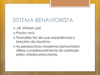 SISTEMA BEHAVIORISTA
 J.B. Watson pai.
 Pavlov avó.
 Thorndike fez de suas experiências o
berçário da doutrina.
 As perspectivas modernas behaviorista
difere consideravelmente da adotada
pelos citados precursores.
 