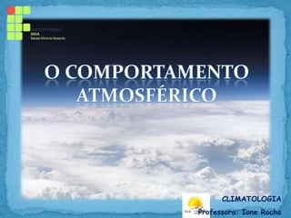 O comportamento atmosférico CLIMATOLOGIA Professora: Ione Rocha 