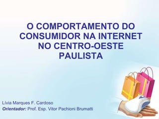 O COMPORTAMENTO DO CONSUMIDOR NA INTERNET NO CENTRO-OESTE PAULISTA Lívia Marques F. Cardoso Orientador:  Prof. Esp. Vitor Pachioni Brumatti 