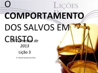 O
COMPORTAMENTO
DOS SALVOS EM
CRISTO3º Trimestre de
2013
Lição 3
Pr. Moisés Sampaio de Paula
 