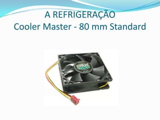 A REFRIGERAÇÃO
Cooler Master - 80 mm Standard
 
