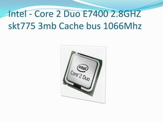 Intel - Core 2 Duo E7400 2.8GHZ
skt775 3mb Cache bus 1066Mhz
 