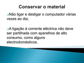 Não deixar o monitor ligado com imagens fixas por períodos longos de tempo;Conservar o materialNão ligar e desligar o computador várias vezes ao dia;