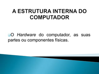 A ligação à corrente eléctrica não deve ser partilhada com aparelhos de alto consumo, como alguns electrodomésticos.A ESTRUTURA INTERNA DOCOMPUTADORO Hardware do computador, as suas partes ou componentes físicas.O INTERIOR DOCOMPUTADORUm computador é uma máquina que armazena informação, recebe dados em formato digital, efectua cálculos complexos e devolve respostas;