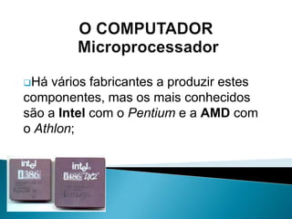 O processo mais simples é instalar uma placa de rede em cada um dos PC e estender um cabo pela distância que os separa;O COMPUTADOR – Placa de RedeMas, o melhor é criar uma rede sem fios, onde a informação é transmitida através de tecnologias como o Bluetoothou o WiFi.O COMPUTADOR – ModemA Internet abriu a informática pessoal ao mundo das comunicações, para se ligarem à rede mundial (WWW), os utilizadores necessitam dos modems;O COMPUTADOR – ModemEstes transformam o sinal digital do computador emissor em sons analógicos que chegam ao computador destinatário e são novamente convertidos num sinal digital que pode ser interpretado pela máquina; 	O COMPUTADOR – ModemEste está a ser substituído por outros meios, como a tecnologia ADSL, que utiliza o fio de cobre do telefone em banda larga, ou os modems de cabo, que recorrem à capacidade de transmissão de dados por intermédio da rede de televisão por cabo.O COMPUTADOR – Interface USBOs computadores pessoais vêm equipados com interfaces USB para ligar impressoras, scanners, ratos, máquinas fotográficas digitais e outros acessórios;O COMPUTADOR – Interface USBÉ fácil ficar sem tomadas livres, por isso existem os chamados hubs USB que proporcionam um número adicional destas interfaces;O COMPUTADOR – Interface USBA interface USB oferece grande facilidade na detecção, instalação e configuração automática de novos dispositivos, consegue identificar um equipamento assim que este é ligado ao computador, carrega automaticamente o controlador (conhecido por driver) e tudo fica pronto a funcionar.O COMPUTADOR – MemóriaA memória do PC traduz-se pela quantidade de informação que pode ser armazenada nos módulos instalados na placa-mãe;O COMPUTADOR – MemóriaNão deve ser confundida com a capacidade de armazenamento dos seus sistemas de memória secundários, que são o disco rígido, a unidade de CD-R (ou CD-RW) ou DVD- R e a unidade de disquetes;O COMPUTADOR – MemóriaA memória RAM (Random Access Memory) é volátil, ou seja, trata-se de um conjunto de módulos que conservam os dados enquanto o computador está ligado, mas perdem essa informação quando se desliga a energia eléctrica;A memória	secundáriaSuportes de armazenamento, que são utilizados para guardar de uma forma mais permanente, os dados que se encontram na memória primária, ou RAM.O COMPUTADOR – Disco RígidoO disco rígido é o principal sistema de armazenamento de dados do computador e constitui a sua memória secundária;