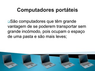 Possuem todas as funções de um computador de secretária.Computadores de bolso (palmtops)Cabem na palma de uma mão;