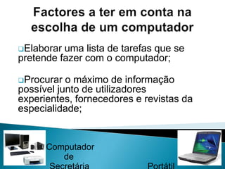 Factores a ter em conta na escolha de um computadorEstabelecer o montante disponível e informar-se junto dos fornecedores quais os modelos existentes no mercado, cujo preço seja compatível com as necessidades.Computador                  de 