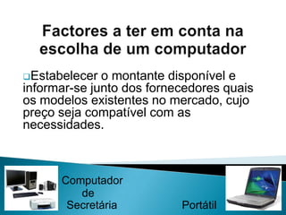             Secretária                     PortátilFactores a ter em conta na escolha de um computadorSe escolher uma impressora, tenha em conta o preço, a qualidade da impressão, o ruído e a velocidade;