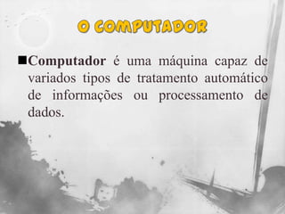 O ComputadorComputador é uma máquina capaz de variados tipos de tratamento automático de informações ou processamento de dados.
