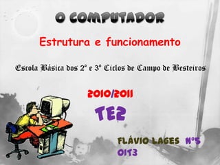 O Computador Estrutura e funcionamento Escola Básica dos 2º e 3º Ciclos de Campo de Besteiros 2010/2011 TE2 Flávio Lages  Nº5  OIT3  