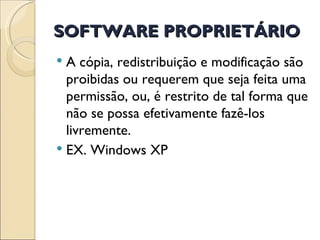 SOFTWARE PROPRIETÁRIO A cópia, redistribuição e modificação são proibidas ou requerem que seja feita uma permissão, ou, é restrito de tal forma que não se possa efetivamente fazê-los livremente. EX. Windows XP 