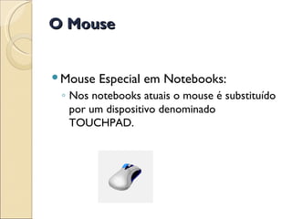 O Mouse Mouse Especial em Notebooks: Nos notebooks atuais o mouse é substituído por um dispositivo denominado  TOUCHPAD. 