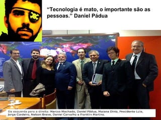 “ Tecnologia é mato, o importante são as pessoas.” Daniel Pádua 