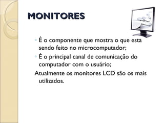 MONITORES É o componente que mostra o que está sendo feito no microcomputador; É o principal canal de comunicação do computador com o usuário; Atualmente os monitores LCD são os mais utilizados. 