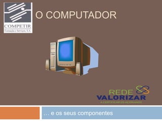 O COMPUTADOR
… e os seus componentes
 