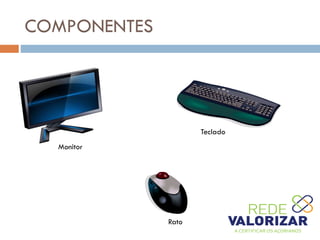 COMPONENTES
Monitor
Rato
Teclado
 