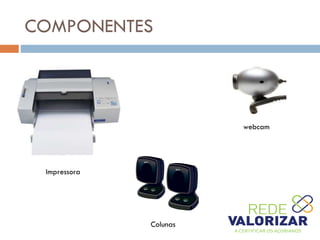 COMPONENTES
webcam
Colunas
Impressora
 