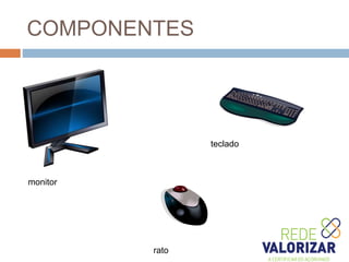 COMPONENTES
monitor
teclado
rato
 