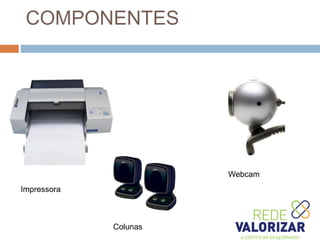 COMPONENTES
Impressora
Colunas
Webcam
 