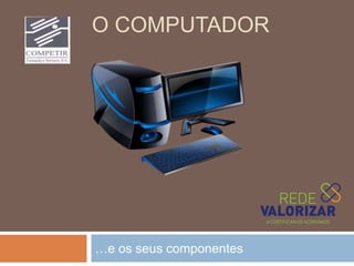 O COMPUTADOR
…e os seus componentes
 