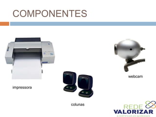 COMPONENTES
impressora
colunas
webcam
 