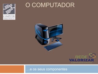 O COMPUTADOR
…e os seus componentes
 