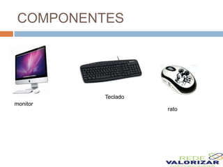 COMPONENTES
monitor
Teclado
rato
 
