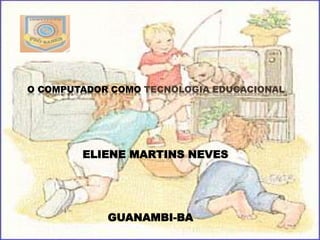 O COMPUTADOR COMO TECNOLOGIA EDUCACIONAL
ELIENE MARTINS NEVES
GUANAMBI-BA
 