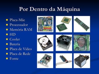 Por Dentro da Máquina Placa-Mãe Processador Memória RAM HD Cooler Bateria Placa de Vídeo Placa de Rede Fonte 