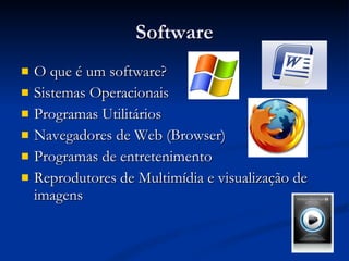 Software O que é um software? Sistemas Operacionais Programas Utilitários Navegadores de Web (Browser) Programas de entretenimento Reprodutores de Multimídia e visualização de imagens 