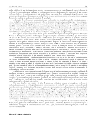 José Armando Valente

141

análise cuidadosa do que significa ensinar e aprender e, consequentemente, rever o papel da escola e, principalmente, do
professor. No entanto, implantar mudanças na escola apresenta enormes desafios e envolve muito mais do que formar o
professor. Embora a formação do professor seja um dos fatores importantes dessa mudança, ela não pode ser vista como
o único fator desencadeador de mudança da escola. Outros aspectos também devem ser revistos, tais como: adequação
do currículo, mudança na gestão escolar e inclusão de tecnologia.
A formação do professor para ser capaz de integrar a informática nas atividades que realiza em sala de aula deve
prover condições para ele construir conhecimento sobre as técnicas computacionais, entender por que e como integrar o
computador na sua prática pedagógica e ser capaz de superar barreiras de ordem administrativa e pedagógica. Essa prática
possibilita a transição de um sistema fragmentado de ensino para uma abordagem integradora de conteúdo e voltada para
a resolução de problemas específicos do interesse de cada aluno. Finalmente, deve-se criar condições para que o professor
saiba recontextualizar o aprendizado e a experiência vividas durante a sua formação para a sua realidade de sala de aula,
compatibilizando as necessidades de seus alunos e os objetivos pedagógicos que se dispõe a atingir.
Esse capítulo procurou apresentar e discutir quatro diferentes abordagens de formação do professor. O objetivo
de todas as abordagens é preparar o professor para ser capaz de integrar a informática nas atividades que desenvolve em
sala de aula. No entanto, elas usam estruturas e embasamento psico-pedagógico diferentes e, portanto, produzem
resultados diferentes. A mais eficaz e menos custosa é a abordagem mentorial, onde o especialista compartilha sua
experiência com o aprendiz, embora seja uma abordagem ineficaz do ponto de vista do baixo número de profissionais
formados. A abordagem da formação em massa, do tipo dos cursos FORMAR, atinge um número maior de professores
formados, porém a qualidade dessa formação deixa muito a desejar. A abordagem baseada no construcionismo
contextualizado propõe, basicamente, a formação em serviço, onde o professor não é removido do seu contexto e
aprende, usando a sua experiência como objeto de reflexão e de depuração. Essa depuração é realizada com o apoio de
um especialista que deve vivenciar a escola como um todo e resolver, juntamente com o professor, as questões de ordem
pedagógicas e administrativas para viabilizar a implantação da informática na escola. A dificuldade dessa proposta é,
justamente, o fato de o especialista ter que “vivenciar” essa escola, o que é muitas vezes é impraticável.
A solução para viabilizar a formação de professores, sem removê-los da sala de aula, tem sido os cursos a distância.
Em vez de o professor se deslocar até o local onde ele recebe a instrução, o material instrucional vai até o professor. No
entanto, os cursos a distância acabam apresentando os mesmos defeitos dos presenciais de formação em massa: a
interação, mesmo usando tecnologia de comunicação de ponta, ainda é unidirecional, o conteúdo e o material instrucional
ainda é descontextulizado da prática do professor e não contribui para a criação, no seu local de trabalho, de um ambiente
favorável à mudança a ser implantada. O professor formado ainda tem que enfrentar sozinho as dificuldades de
implantação das mudanças necessárias.
A solução que se busca para uma formação do docente capaz de implantar mudanças na escola é a combinação da
abordagem baseada no construcionismo contextualizado com a formação em massa, onde a tecnologia é usada para
permitir o “estar junto” virtual, e que especialistas possam auxiliar os professores de uma escola, via comunicação
eletrônica. No entanto, a intervenção totalmente virtual pode não resolver o problema. Estamos aprendendo que o “estar
junto” virtual deve ser completado com atividades presenciais, que permitirão conhecer melhor as pessoas e, assim,
realizar intervenções a distância mais efetivas.
Um outro desafio a ser vencido é ir além de ações que privilegiem somente a formação do professor. A
implantação da mudança na escola prevê ações com outros segmentos da escola. De certa maneira, estamos adequando
currículo, envolvendo administradores. No entanto, um dos importantes aliados na mudança na escola está marginalizado
de todas as experiências aqui descritas: a comunidade de pais. As ações e intervenções de formação devem atingi-los
também e, isso, pode ser feito, usando os mesmo recursos tecnológicos e a mesma metodologia proposta. Certamente, o
conteúdo deve ser adequado às necessidades dessa população, porém eles também devem ser críticos, criativos, reflexivos
e saber entender essa nova postura educacional. Essas competências e saber ser parceiro no processo de implantação da
mudança na escola são conhecimentos que devem ser construídos, do mesmo modo que professores e alunos constróem
seus respectivos conhecimentos.
Assim, as ações para a implantação da mudança deve envolver todos os segmentos da escola como a comunidade
de pais, alunos, professores e administradores. Esse é o grande desafio e, certamente, dispomos de soluções tecnológicas e
conhecimento pedagógico de como implementar essas idéias. Agora, necessitamos realmente partir para o fazer, sem
esquecer o compreender!

REFERÊNCIAS BIBLIOGRÁFICAS

 