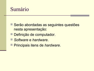 Sumário

 Serão abordadas as seguintes questões
  nesta apresentação:
 Definição de computador.
 Software e hardware.
 Principais itens de hardware.
 