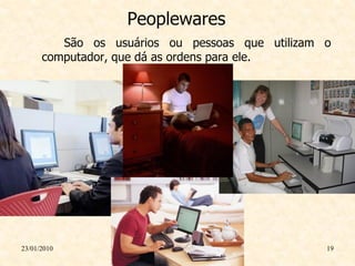 Peoplewares
         São os usuários ou pessoas que utilizam o
      computador, que dá as ordens para ele.




23/01/2010                                       19
 