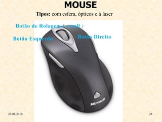 MOUSE
             Tipos: com esfera, ópticos e à laser

     Botão de Rolagem ( scroll )

   Botão Esquerdo               Botão Direito




23/01/2010                                          28
 