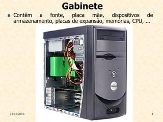 Gabinete
   Contêm a fonte, placa mãe, dispositivos de
    armazenamento, placas de expansão, memórias, CPU, ...




23/01/2010                                              4
 