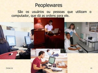 Peoplewares São os usuários ou pessoas que utilizam o computador, que dá as ordens para ele. 29/04/10 